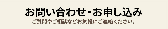 お問い合わせ・お申し込み　ご質問やご相談などお気軽にご連絡ください。