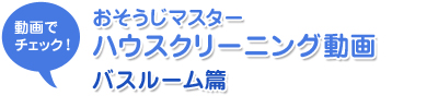 動画でチェック！おそうじマスターハウスクリーニング動画　バスルーム篇