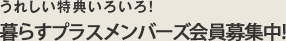 うれしい特典いろいろ！　暮らすプラスメンバーズ会員募集中！