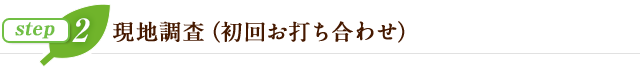 step2 現地調査（初回お打ち合わせ）